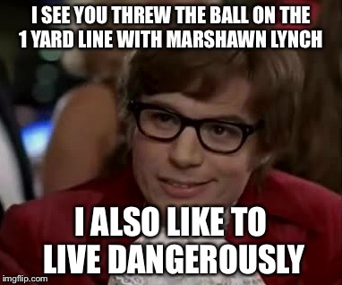 Pete Carrol lives dangerously | I SEE YOU THREW THE BALL ON THE 1 YARD LINE WITH MARSHAWN LYNCH I ALSO LIKE TO LIVE DANGEROUSLY | image tagged in superbowl,seahawks,run the ball | made w/ Imgflip meme maker