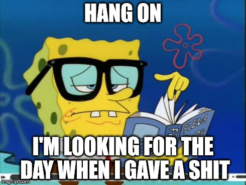 "Hang On" | HANG ON I'M LOOKING FOR THE DAY WHEN I GAVE A SHIT | image tagged in spongebob,memes | made w/ Imgflip meme maker