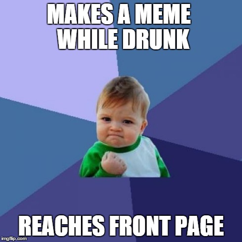 Success Kid | MAKES A MEME
 WHILE DRUNK REACHES FRONT PAGE | image tagged in memes,success kid,AdviceAnimals | made w/ Imgflip meme maker