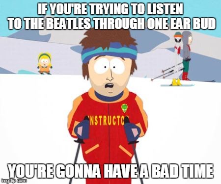 You're gonna have a bad time | IF YOU'RE TRYING TO LISTEN TO THE BEATLES THROUGH ONE EAR BUD YOU'RE GONNA HAVE A BAD TIME | image tagged in your gonna have a bad time,memes | made w/ Imgflip meme maker