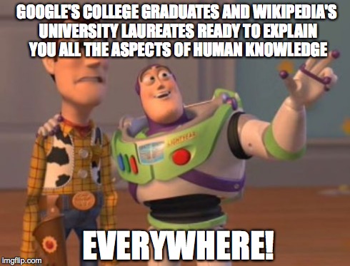 X, X Everywhere | GOOGLE'S COLLEGE GRADUATES AND WIKIPEDIA'S UNIVERSITY LAUREATES READY TO EXPLAIN YOU ALL THE ASPECTS OF HUMAN KNOWLEDGE EVERYWHERE! | image tagged in memes,x x everywhere | made w/ Imgflip meme maker