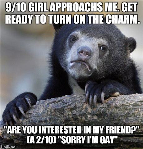 Confession Bear | 9/10 GIRL APPROACHS ME. GET READY TO TURN ON THE CHARM. "ARE YOU INTERESTED IN MY FRIEND?" (A 2/10)
"SORRY I'M GAY" | image tagged in memes,confession bear,AdviceAnimals | made w/ Imgflip meme maker