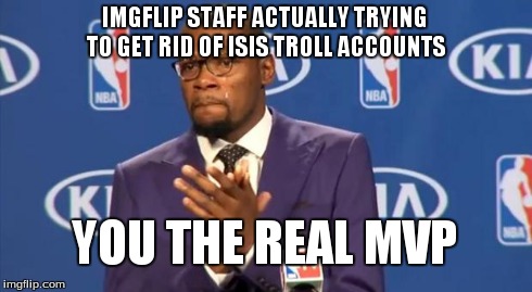 You The Real MVP Meme | IMGFLIP STAFF ACTUALLY TRYING TO GET RID OF ISIS TROLL ACCOUNTS YOU THE REAL MVP | image tagged in memes,you the real mvp | made w/ Imgflip meme maker