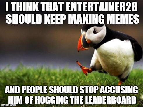 I honestly do | I THINK THAT ENTERTAINER28 SHOULD KEEP MAKING MEMES AND PEOPLE SHOULD STOP ACCUSING HIM OF HOGGING THE LEADERBOARD | image tagged in memes,unpopular opinion puffin | made w/ Imgflip meme maker