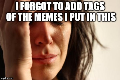 First World Problems Meme | I FORGOT TO ADD TAGS OF THE MEMES I PUT IN THIS | image tagged in memes,first world problems | made w/ Imgflip meme maker