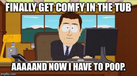 Aaaaand Its Gone Meme | FINALLY GET COMFY IN THE TUB AAAAAND NOW I HAVE TO POOP. | image tagged in memes,aaaaand its gone,AdviceAnimals | made w/ Imgflip meme maker