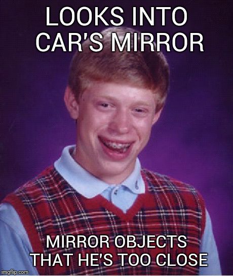 Bad Luck Brian Meme | LOOKS INTO CAR'S MIRROR MIRROR OBJECTS THAT HE'S TOO CLOSE | image tagged in memes,bad luck brian | made w/ Imgflip meme maker