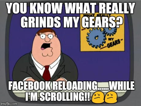 Peter Griffin News Meme | YOU KNOW WHAT REALLY GRINDS MY GEARS? FACEBOOK RELOADING......WHILE I'M SCROLLING!!  | image tagged in memes,peter griffin news | made w/ Imgflip meme maker