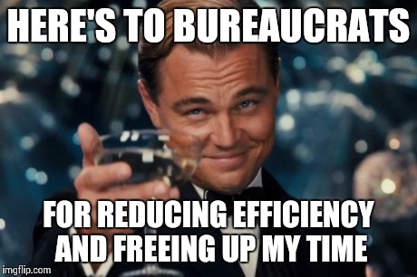 I heart bureaucrats. | HERE'S TO BUREAUCRATS FOR REDUCING EFFICIENCY AND FREEING UP MY TIME | image tagged in memes,leonardo dicaprio cheers | made w/ Imgflip meme maker