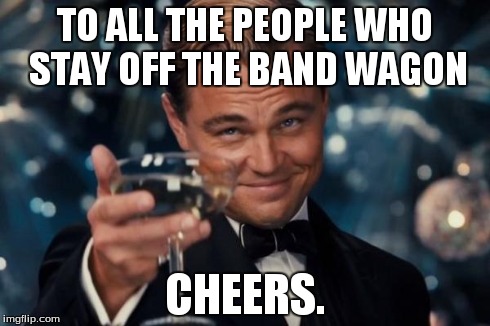 Leonardo Dicaprio Cheers Meme | TO ALL THE PEOPLE WHO STAY OFF THE BAND WAGON CHEERS. | image tagged in memes,leonardo dicaprio cheers | made w/ Imgflip meme maker
