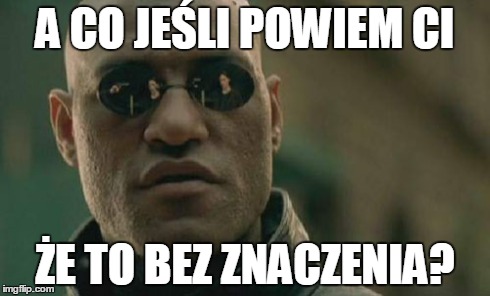 Matrix Morpheus Meme | A CO JEŚLI POWIEM CI ŻE TO BEZ ZNACZENIA? | image tagged in memes,matrix morpheus | made w/ Imgflip meme maker
