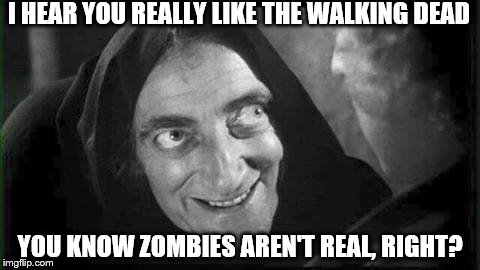 Marty Feldman | I HEAR YOU REALLY LIKE THE WALKING DEAD YOU KNOW ZOMBIES AREN'T REAL, RIGHT? | image tagged in marty feldman | made w/ Imgflip meme maker