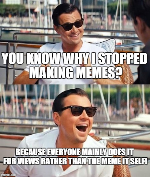 Leonardo Dicaprio Wolf Of Wall Street Meme | YOU KNOW WHY I STOPPED MAKING MEMES? BECAUSE EVERYONE MAINLY DOES IT FOR VIEWS RATHER THAN THE MEME IT SELF! | image tagged in memes,leonardo dicaprio wolf of wall street | made w/ Imgflip meme maker