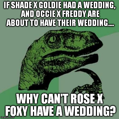 Philosoraptor Meme | IF SHADE X GOLDIE HAD A WEDDING, AND OCCIE X FREDDY ARE ABOUT TO HAVE THEIR WEDDING.... WHY CAN'T ROSE X FOXY HAVE A WEDDING? | image tagged in memes,philosoraptor | made w/ Imgflip meme maker