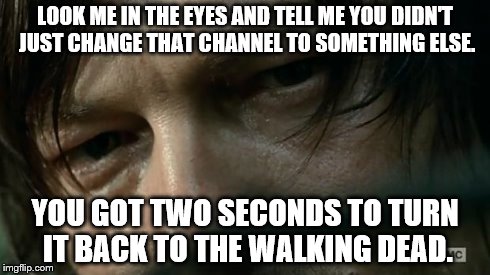 Daryl Dixon | LOOK ME IN THE EYES AND TELL ME YOU DIDN'T JUST CHANGE THAT CHANNEL TO SOMETHING ELSE. YOU GOT TWO SECONDS TO TURN IT BACK TO THE WALKING DE | image tagged in daryl dixon | made w/ Imgflip meme maker