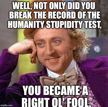 Creepy Condescending Wonka Meme | WELL, NOT ONLY DID YOU BREAK THE RECORD OF THE HUMANITY STUPIDITY TEST, YOU BECAME A RIGHT OL' FOOL. | image tagged in memes,creepy condescending wonka | made w/ Imgflip meme maker