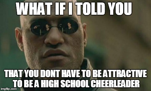 Matrix Morpheus | WHAT IF I TOLD YOU THAT YOU DONT HAVE TO BE ATTRACTIVE TO BE A HIGH SCHOOL CHEERLEADER | image tagged in memes,matrix morpheus | made w/ Imgflip meme maker