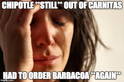 First World Problems Meme | CHIPOTLE **STILL** OUT OF CARNITAS HAD TO ORDER BARBACOA **AGAIN** | image tagged in memes,first world problems | made w/ Imgflip meme maker