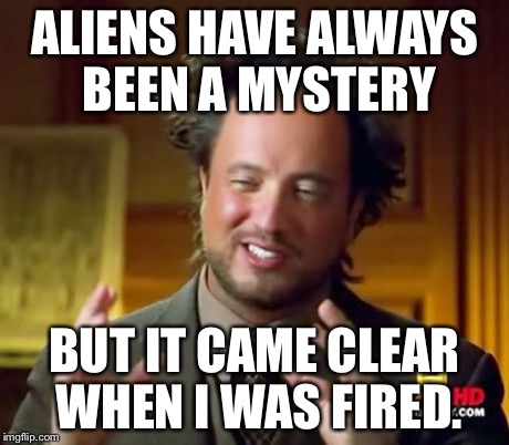 Ancient Aliens | ALIENS HAVE ALWAYS BEEN A MYSTERY BUT IT CAME CLEAR WHEN I WAS FIRED. | image tagged in memes,ancient aliens | made w/ Imgflip meme maker