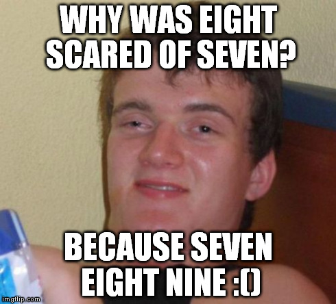 10 Guy Meme | WHY WAS EIGHT SCARED OF SEVEN? BECAUSE SEVEN EIGHT NINE :() | image tagged in memes,10 guy | made w/ Imgflip meme maker