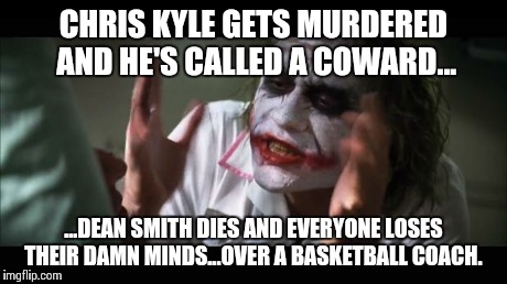 And everybody loses their minds Meme | CHRIS KYLE GETS MURDERED AND HE'S CALLED A COWARD... ...DEAN SMITH DIES AND EVERYONE LOSES THEIR DAMN MINDS...OVER A BASKETBALL COACH. | image tagged in memes,and everybody loses their minds | made w/ Imgflip meme maker