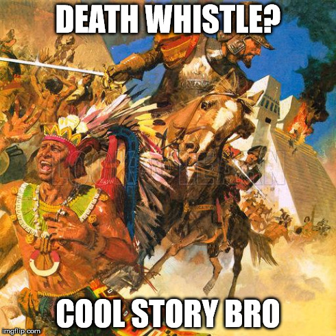 DEATH WHISTLE? COOL STORY BRO | image tagged in conquistador | made w/ Imgflip meme maker