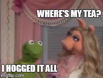 such a toad | WHERE'S MY TEA? I HOGGED IT ALL | image tagged in miss piggy got 1 mo time | made w/ Imgflip meme maker