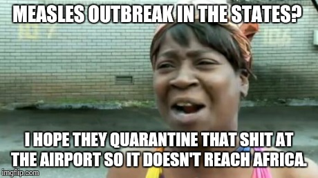 Ain't Nobody Got Time For That Meme | MEASLES OUTBREAK IN THE STATES? I HOPE THEY QUARANTINE THAT SHIT AT THE AIRPORT SO IT DOESN'T REACH AFRICA. | image tagged in memes,aint nobody got time for that | made w/ Imgflip meme maker