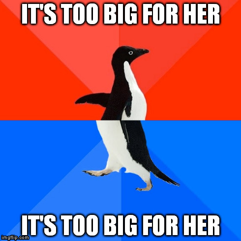 Socially Awesome Awkward Penguin Meme | IT'S TOO BIG FOR HER IT'S TOO BIG FOR HER | image tagged in memes,socially awesome awkward penguin | made w/ Imgflip meme maker