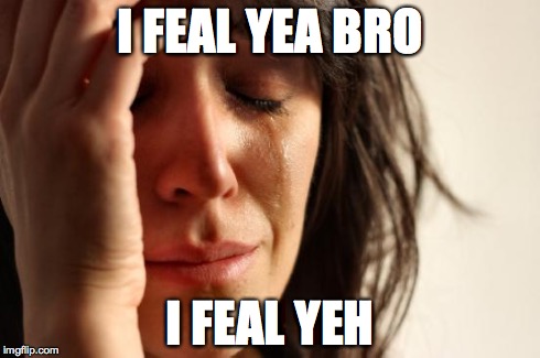 First World Problems Meme | I FEAL YEA BRO I FEAL YEH | image tagged in memes,first world problems | made w/ Imgflip meme maker