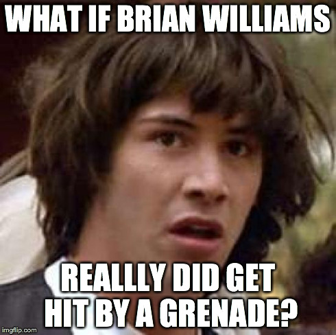 Conspiracy Keanu Meme | WHAT IF BRIAN WILLIAMS REALLLY DID GET HIT BY A GRENADE? | image tagged in memes,conspiracy keanu | made w/ Imgflip meme maker