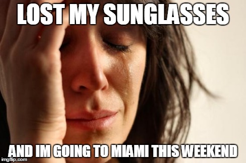 First World Problems | LOST MY SUNGLASSES AND IM GOING TO MIAMI THIS WEEKEND | image tagged in memes,first world problems | made w/ Imgflip meme maker