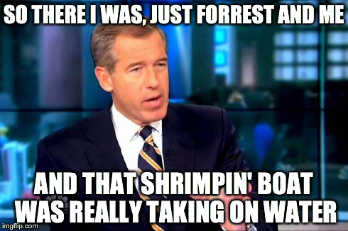Brian Williams Was There 2 | SO THERE I WAS, JUST
FORREST AND ME AND THAT SHRIMPIN' BOAT WAS REALLY TAKING ON WATER | image tagged in brian williams was there  | made w/ Imgflip meme maker
