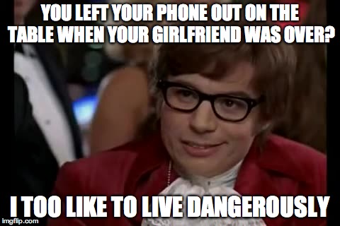 I Too Like To Live Dangerously | YOU LEFT YOUR PHONE OUT ON THE TABLE WHEN YOUR GIRLFRIEND WAS OVER? I TOO LIKE TO LIVE DANGEROUSLY | image tagged in memes,i too like to live dangerously | made w/ Imgflip meme maker