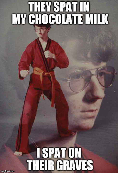 Karate Kyle | THEY SPAT IN MY CHOCOLATE MILK I SPAT ON THEIR GRAVES | image tagged in memes,karate kyle | made w/ Imgflip meme maker