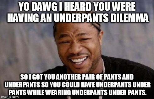 Yo Dawg Heard You Meme | YO DAWG I HEARD YOU WERE HAVING AN UNDERPANTS DILEMMA SO I GOT YOU ANOTHER PAIR OF PANTS AND UNDERPANTS SO YOU COULD HAVE UNDERPANTS UNDER P | image tagged in memes,yo dawg heard you | made w/ Imgflip meme maker