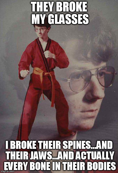 Karate Kyle | THEY BROKE MY GLASSES I BROKE THEIR SPINES...AND THEIR JAWS...AND ACTUALLY EVERY BONE IN THEIR BODIES | image tagged in memes,karate kyle | made w/ Imgflip meme maker