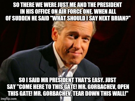 Brian Williams Brag | SO THERE WE WERE JUST ME AND THE PRESIDENT IN HIS OFFICE ON AIR FORCE ONE. WHEN ALL OF SUDDEN HE SAID "WHAT SHOULD I SAY NEXT BRIAN?" SO I S | image tagged in brian williams brag | made w/ Imgflip meme maker