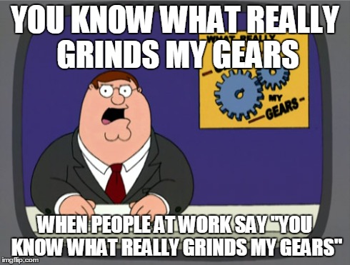Peter Griffin News | YOU KNOW WHAT REALLY GRINDS MY GEARS WHEN PEOPLE AT WORK SAY "YOU KNOW WHAT REALLY GRINDS MY GEARS" | image tagged in memes,peter griffin news | made w/ Imgflip meme maker