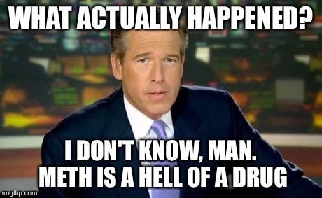 Brian Williams Was There | WHAT ACTUALLY HAPPENED? I DON'T KNOW, MAN. METH IS A HELL OF A DRUG | image tagged in brian williams | made w/ Imgflip meme maker