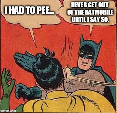 Batman Slapping Robin Meme | I HAD TO PEE... NEVER GET OUT OF THE BATMOBILE UNTIL I SAY SO. | image tagged in memes,batman slapping robin | made w/ Imgflip meme maker