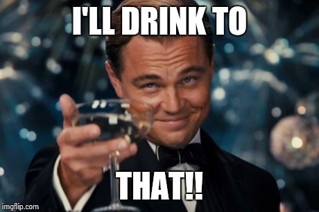 I'LL DRINK TO THAT!! | image tagged in memes,leonardo dicaprio cheers | made w/ Imgflip meme maker