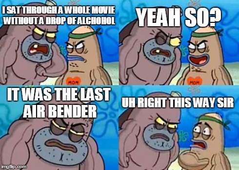 How Tough Are You | I SAT THROUGH A WHOLE MOVIE WITHOUT A DROP OF ALCHOHOL YEAH SO? IT WAS THE LAST AIR BENDER UH RIGHT THIS WAY SIR | image tagged in memes,how tough are you | made w/ Imgflip meme maker