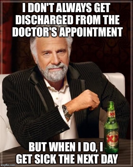 This happens to me... | I DON'T ALWAYS GET DISCHARGED FROM THE DOCTOR'S APPOINTMENT BUT WHEN I DO, I GET SICK THE NEXT DAY | image tagged in memes,the most interesting man in the world | made w/ Imgflip meme maker