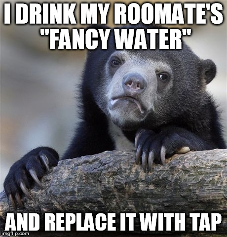 Confession Bear | I DRINK MY ROOMATE'S "FANCY WATER" AND REPLACE IT WITH TAP | image tagged in memes,confession bear,AdviceAnimals | made w/ Imgflip meme maker