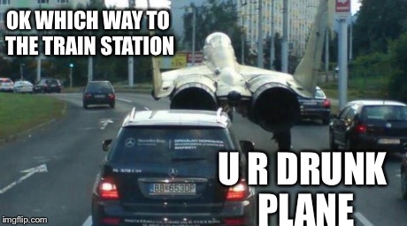 OK WHICH WAY TO THE TRAIN STATION U R DRUNK PLANE | image tagged in if it fits | made w/ Imgflip meme maker