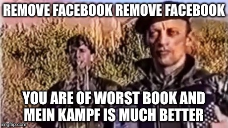 REMOVE FACEBOOK REMOVE FACEBOOK YOU ARE OF WORST BOOK AND MEIN KAMPF IS MUCH BETTER | image tagged in remove kebab | made w/ Imgflip meme maker