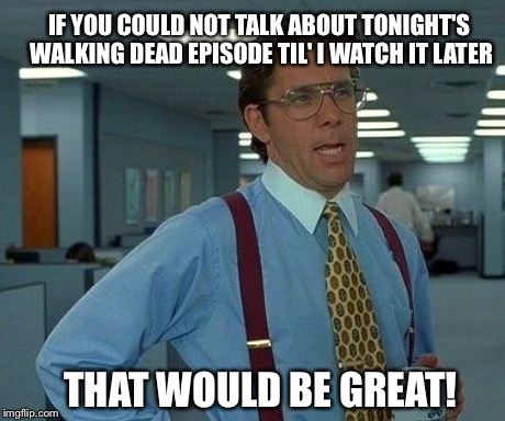 That would be great! | IF YOU COULD NOT TALK ABOUT TONIGHT'S WALKING DEAD EPISODE TIL' I WATCH IT LATER THAT WOULD BE GREAT! | image tagged in the walking dead,walking dead,zombies | made w/ Imgflip meme maker