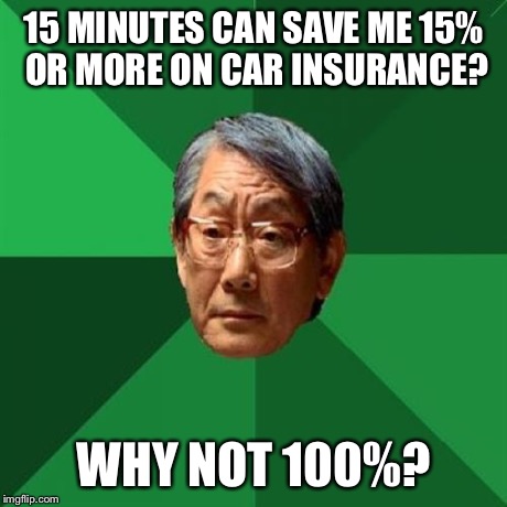 High Expectations Asian Father Meme | 15 MINUTES CAN SAVE ME 15% OR MORE ON CAR INSURANCE? WHY NOT 100%? | image tagged in memes,high expectations asian father | made w/ Imgflip meme maker