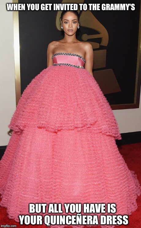 Grammy's 2015 | WHEN YOU GET INVITED TO THE GRAMMY'S BUT ALL YOU HAVE IS YOUR QUINCEÑERA DRESS | image tagged in rihanna,dress | made w/ Imgflip meme maker